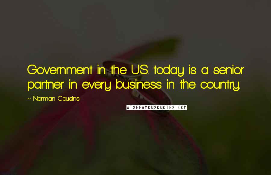 Norman Cousins Quotes: Government in the U.S. today is a senior partner in every business in the country.