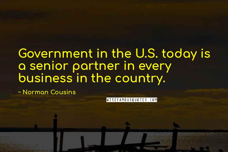 Norman Cousins Quotes: Government in the U.S. today is a senior partner in every business in the country.