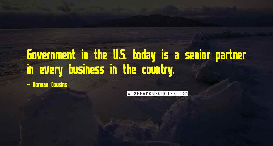 Norman Cousins Quotes: Government in the U.S. today is a senior partner in every business in the country.