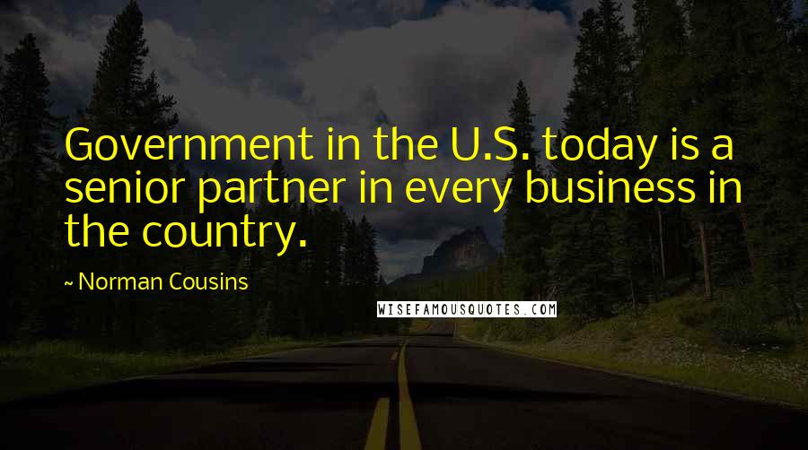 Norman Cousins Quotes: Government in the U.S. today is a senior partner in every business in the country.