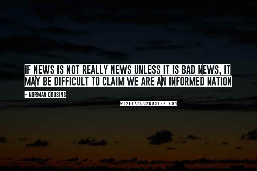 Norman Cousins Quotes: If news is not really news unless it is bad news, it may be difficult to claim we are an informed nation