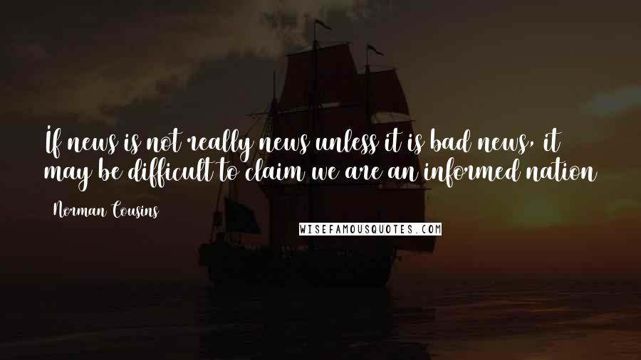 Norman Cousins Quotes: If news is not really news unless it is bad news, it may be difficult to claim we are an informed nation