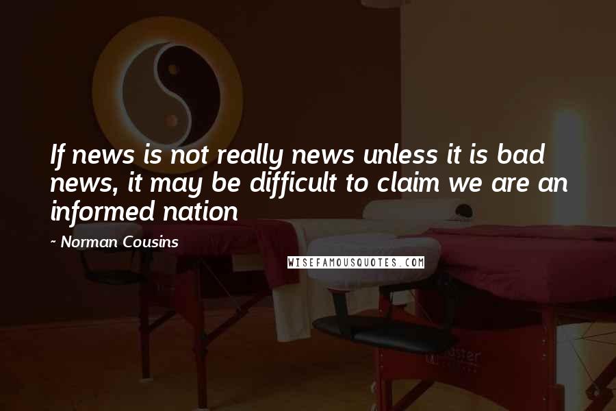 Norman Cousins Quotes: If news is not really news unless it is bad news, it may be difficult to claim we are an informed nation