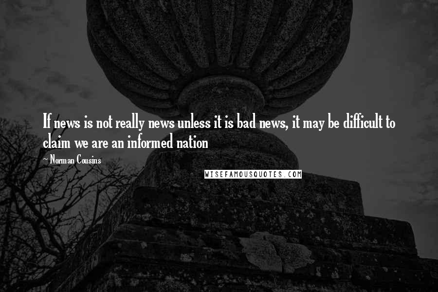 Norman Cousins Quotes: If news is not really news unless it is bad news, it may be difficult to claim we are an informed nation