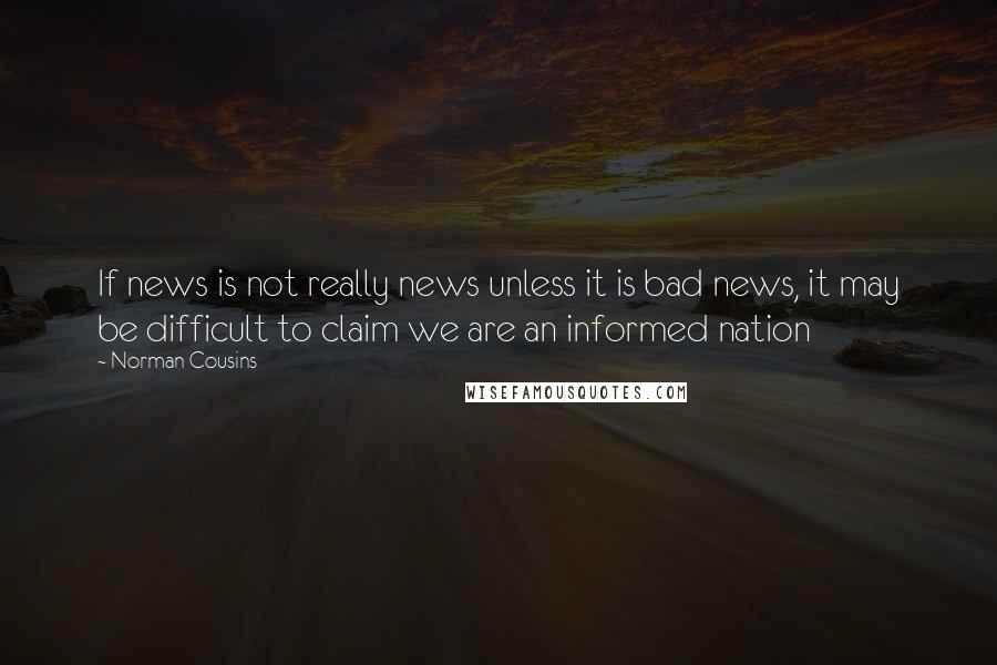 Norman Cousins Quotes: If news is not really news unless it is bad news, it may be difficult to claim we are an informed nation