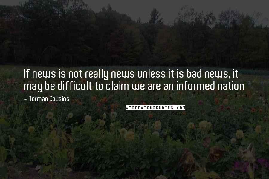 Norman Cousins Quotes: If news is not really news unless it is bad news, it may be difficult to claim we are an informed nation