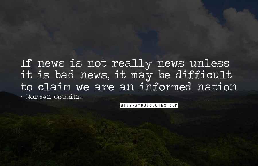 Norman Cousins Quotes: If news is not really news unless it is bad news, it may be difficult to claim we are an informed nation