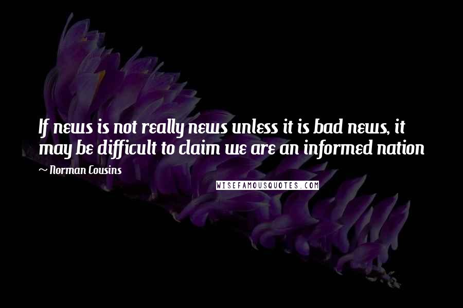 Norman Cousins Quotes: If news is not really news unless it is bad news, it may be difficult to claim we are an informed nation