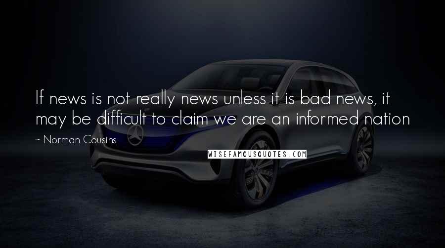 Norman Cousins Quotes: If news is not really news unless it is bad news, it may be difficult to claim we are an informed nation