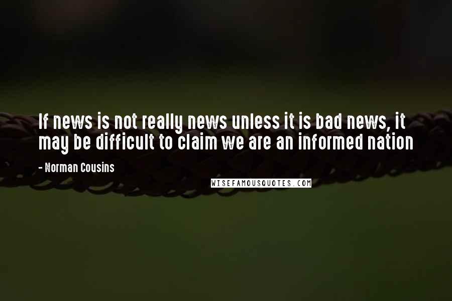 Norman Cousins Quotes: If news is not really news unless it is bad news, it may be difficult to claim we are an informed nation