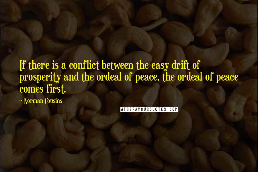Norman Cousins Quotes: If there is a conflict between the easy drift of prosperity and the ordeal of peace, the ordeal of peace comes first.