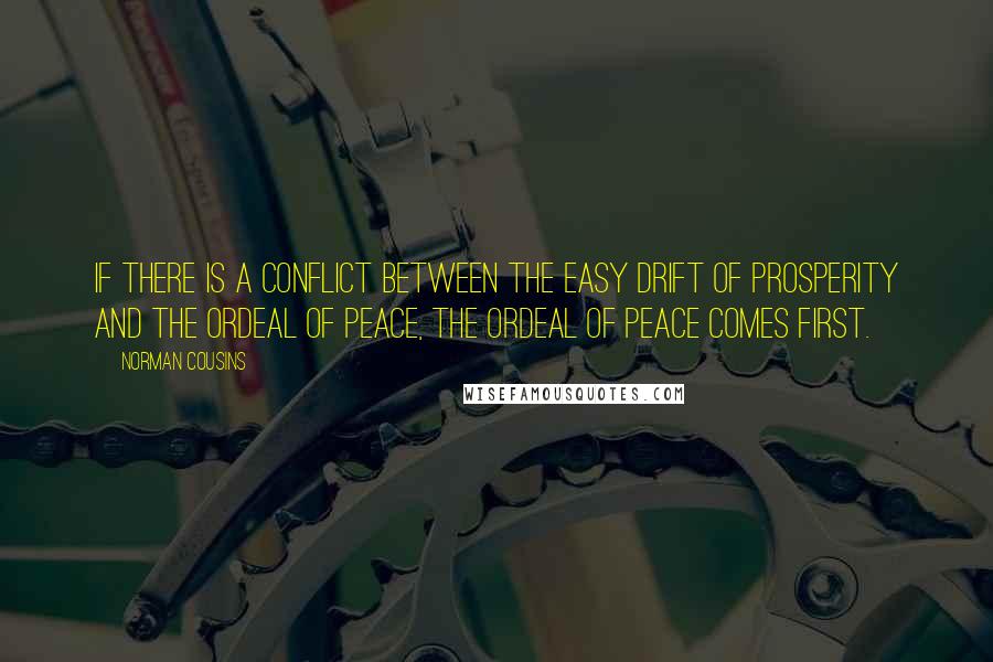 Norman Cousins Quotes: If there is a conflict between the easy drift of prosperity and the ordeal of peace, the ordeal of peace comes first.