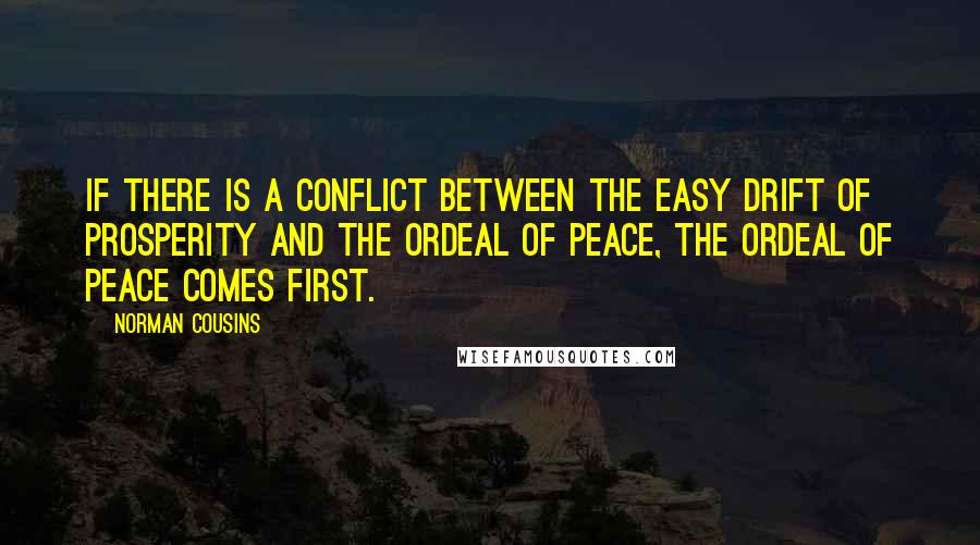 Norman Cousins Quotes: If there is a conflict between the easy drift of prosperity and the ordeal of peace, the ordeal of peace comes first.