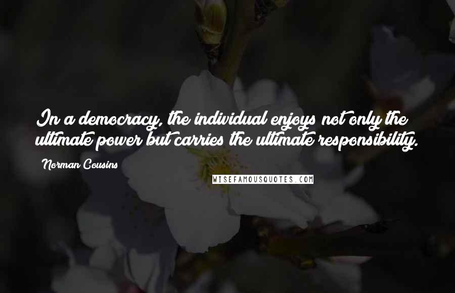 Norman Cousins Quotes: In a democracy, the individual enjoys not only the ultimate power but carries the ultimate responsibility.