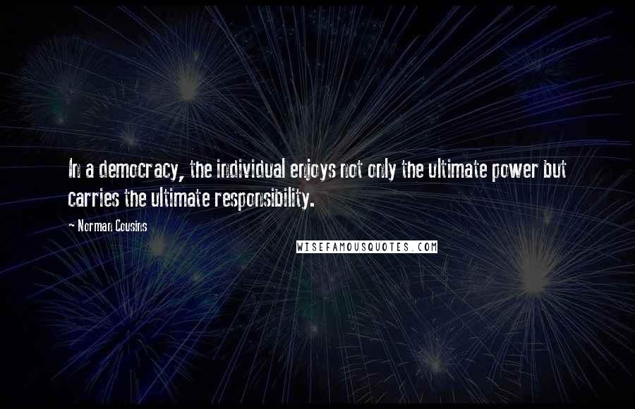 Norman Cousins Quotes: In a democracy, the individual enjoys not only the ultimate power but carries the ultimate responsibility.