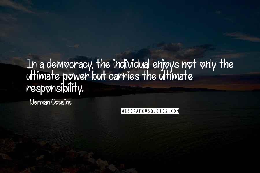 Norman Cousins Quotes: In a democracy, the individual enjoys not only the ultimate power but carries the ultimate responsibility.