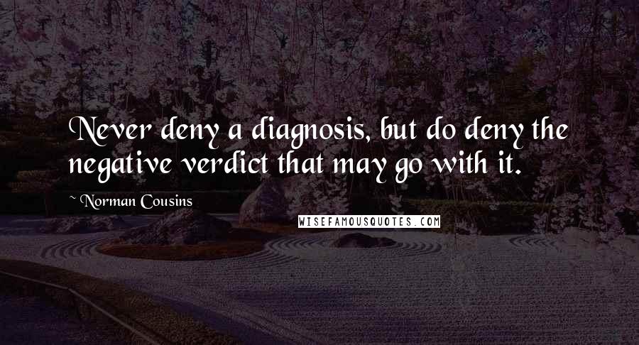Norman Cousins Quotes: Never deny a diagnosis, but do deny the negative verdict that may go with it.