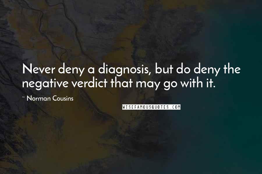 Norman Cousins Quotes: Never deny a diagnosis, but do deny the negative verdict that may go with it.
