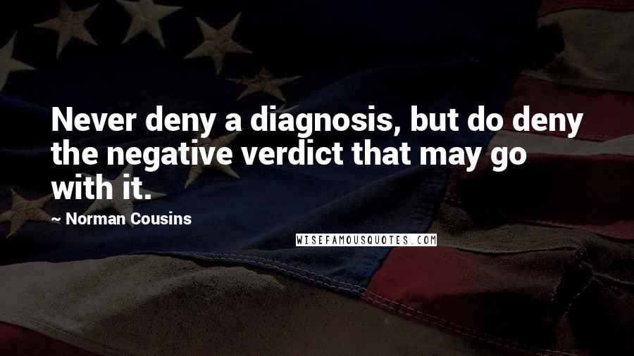 Norman Cousins Quotes: Never deny a diagnosis, but do deny the negative verdict that may go with it.