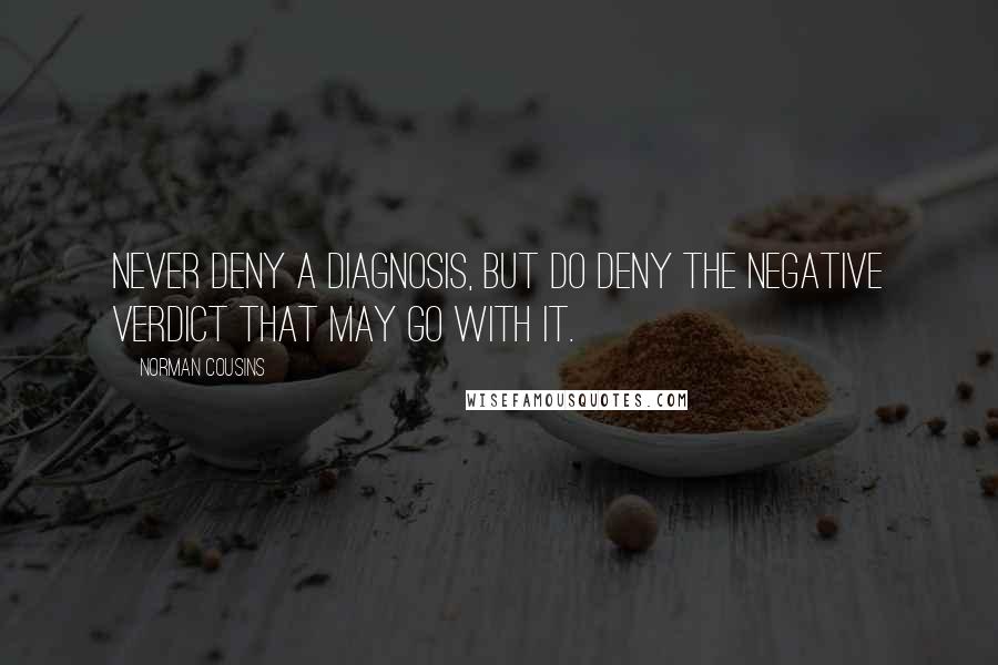 Norman Cousins Quotes: Never deny a diagnosis, but do deny the negative verdict that may go with it.