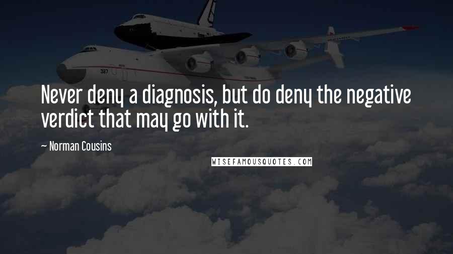 Norman Cousins Quotes: Never deny a diagnosis, but do deny the negative verdict that may go with it.