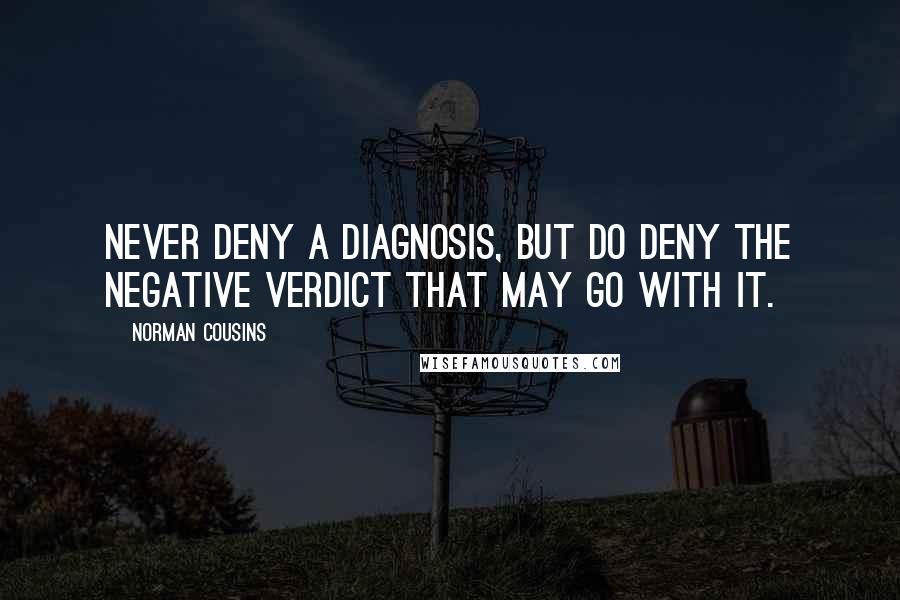 Norman Cousins Quotes: Never deny a diagnosis, but do deny the negative verdict that may go with it.