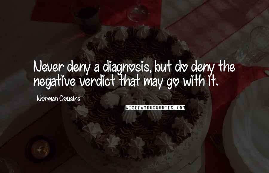 Norman Cousins Quotes: Never deny a diagnosis, but do deny the negative verdict that may go with it.