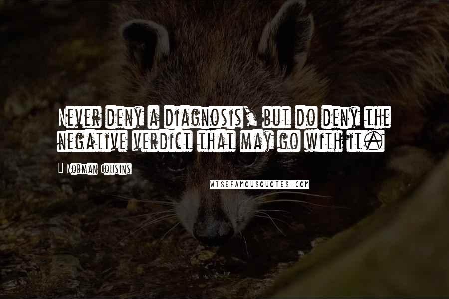 Norman Cousins Quotes: Never deny a diagnosis, but do deny the negative verdict that may go with it.