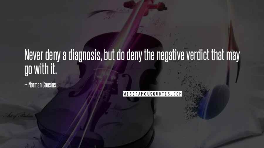 Norman Cousins Quotes: Never deny a diagnosis, but do deny the negative verdict that may go with it.