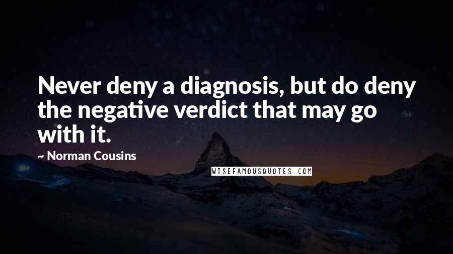 Norman Cousins Quotes: Never deny a diagnosis, but do deny the negative verdict that may go with it.