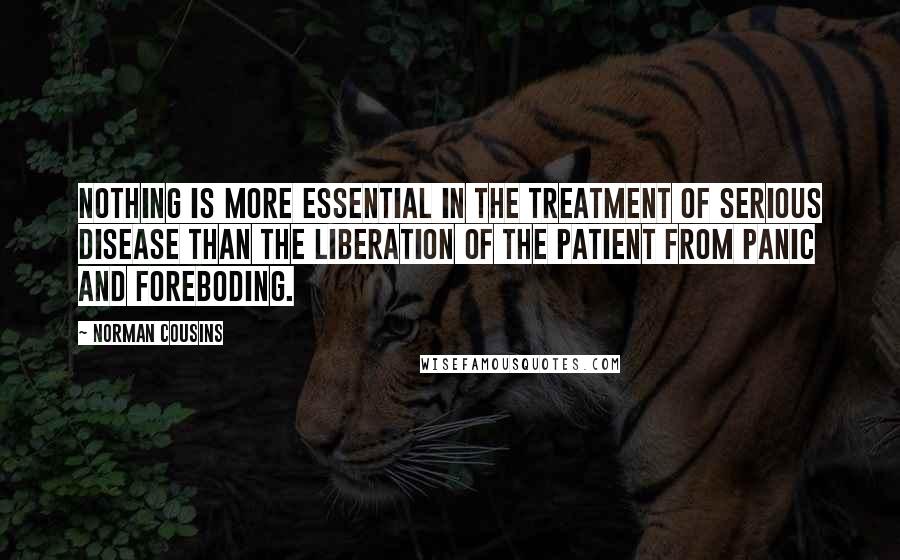 Norman Cousins Quotes: Nothing is more essential in the treatment of serious disease than the liberation of the patient from panic and foreboding.