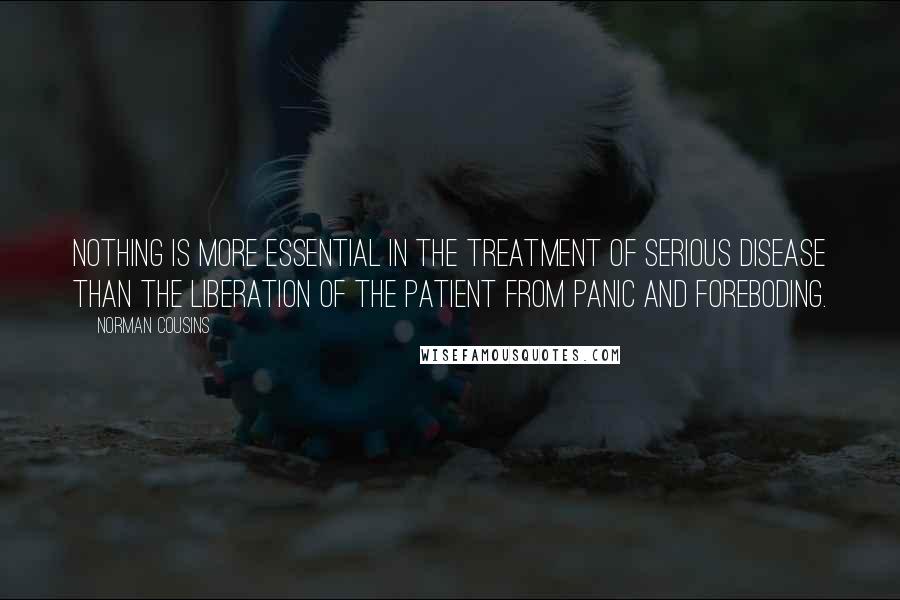 Norman Cousins Quotes: Nothing is more essential in the treatment of serious disease than the liberation of the patient from panic and foreboding.