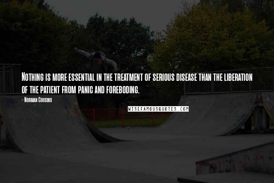 Norman Cousins Quotes: Nothing is more essential in the treatment of serious disease than the liberation of the patient from panic and foreboding.