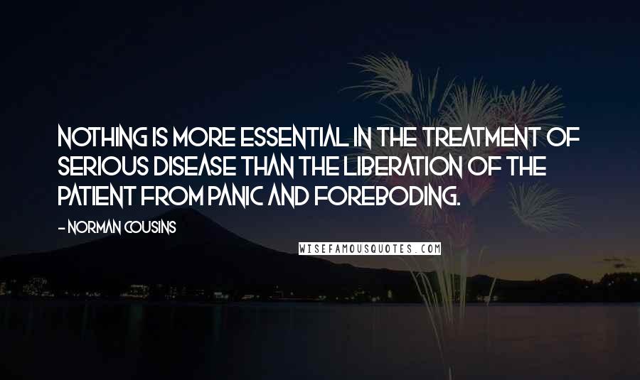 Norman Cousins Quotes: Nothing is more essential in the treatment of serious disease than the liberation of the patient from panic and foreboding.