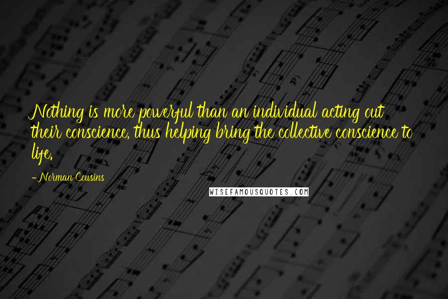 Norman Cousins Quotes: Nothing is more powerful than an individual acting out their conscience, thus helping bring the collective conscience to life.
