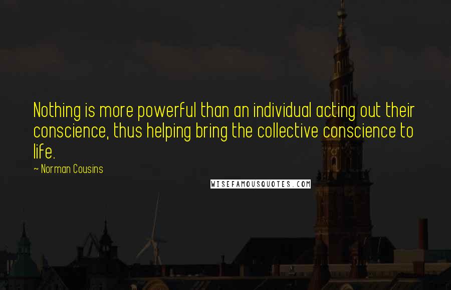 Norman Cousins Quotes: Nothing is more powerful than an individual acting out their conscience, thus helping bring the collective conscience to life.