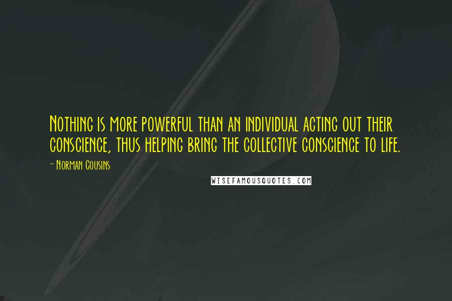 Norman Cousins Quotes: Nothing is more powerful than an individual acting out their conscience, thus helping bring the collective conscience to life.