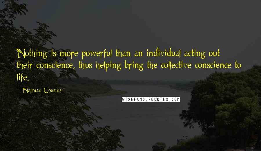 Norman Cousins Quotes: Nothing is more powerful than an individual acting out their conscience, thus helping bring the collective conscience to life.