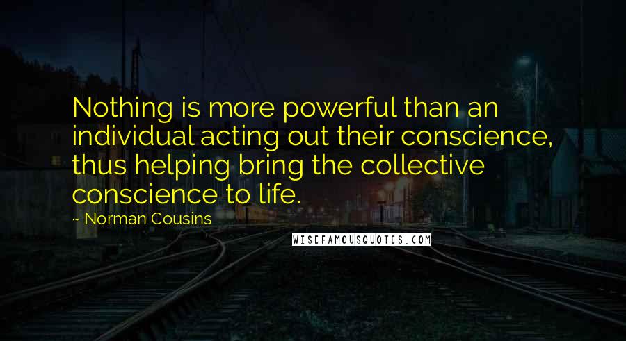 Norman Cousins Quotes: Nothing is more powerful than an individual acting out their conscience, thus helping bring the collective conscience to life.