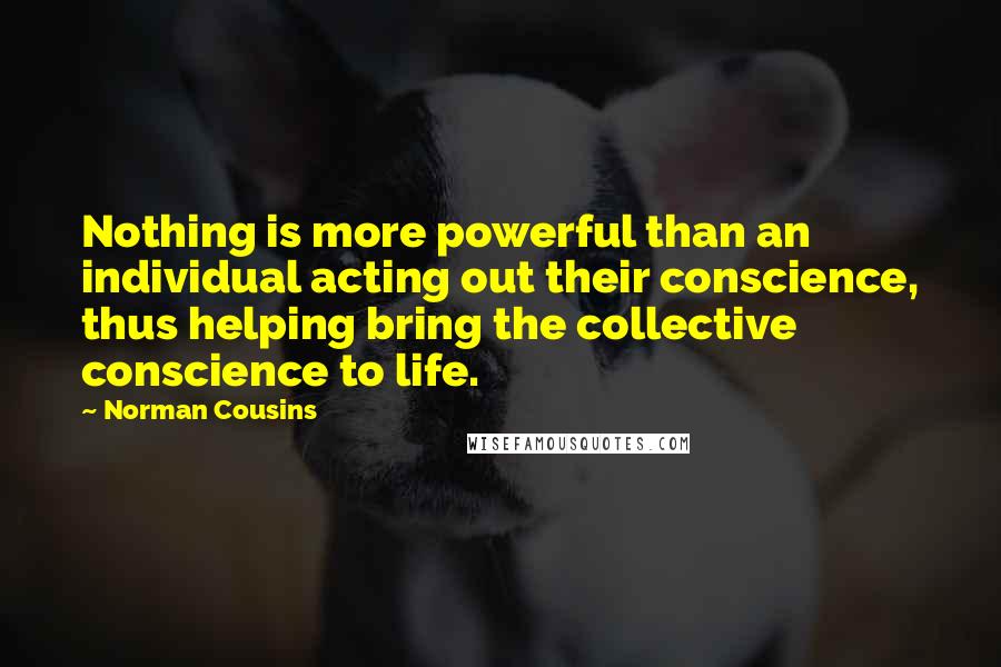 Norman Cousins Quotes: Nothing is more powerful than an individual acting out their conscience, thus helping bring the collective conscience to life.