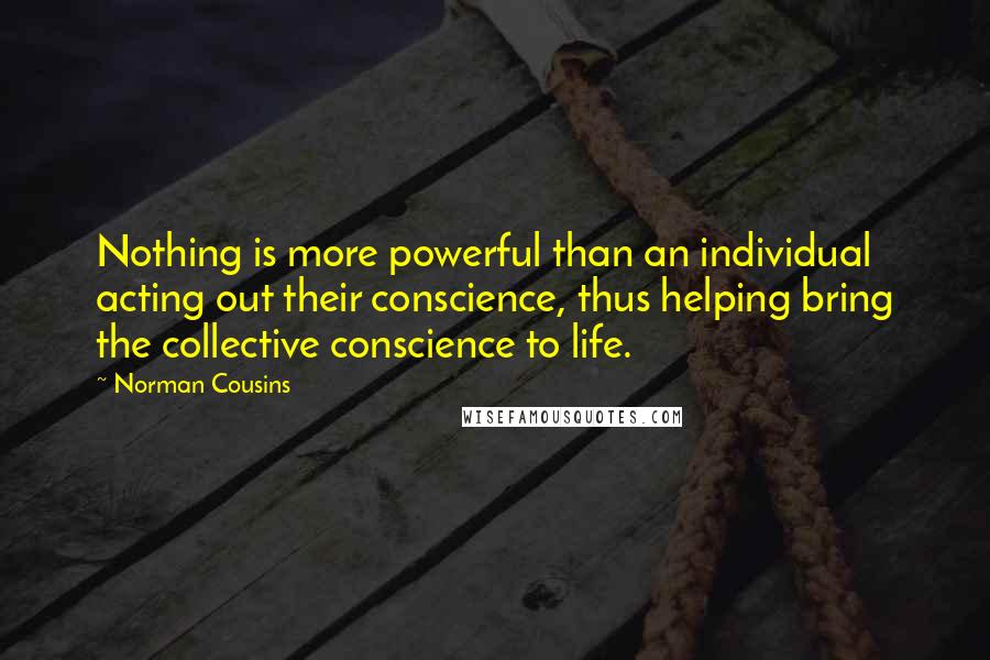 Norman Cousins Quotes: Nothing is more powerful than an individual acting out their conscience, thus helping bring the collective conscience to life.