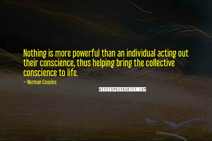 Norman Cousins Quotes: Nothing is more powerful than an individual acting out their conscience, thus helping bring the collective conscience to life.