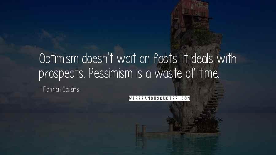 Norman Cousins Quotes: Optimism doesn't wait on facts. It deals with prospects. Pessimism is a waste of time.