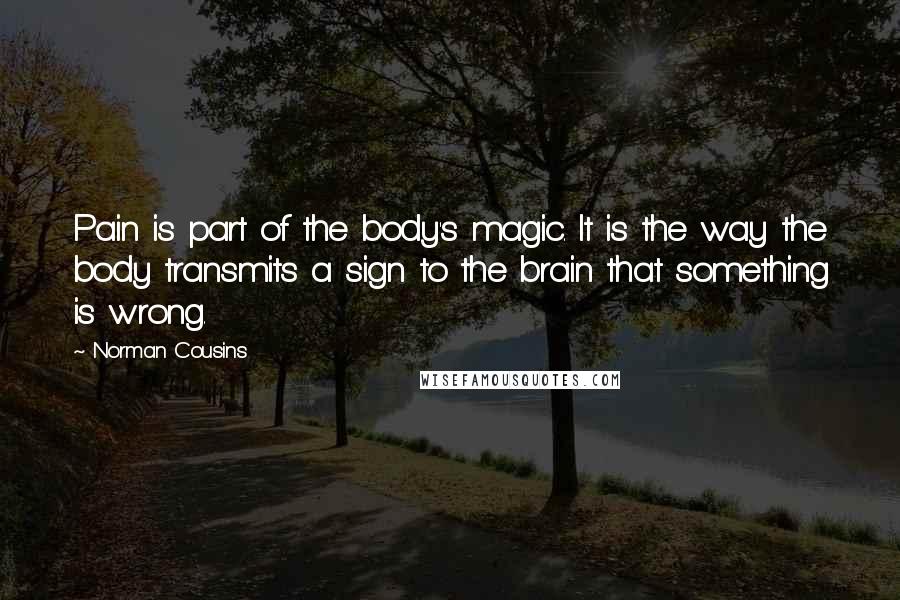 Norman Cousins Quotes: Pain is part of the body's magic. It is the way the body transmits a sign to the brain that something is wrong.