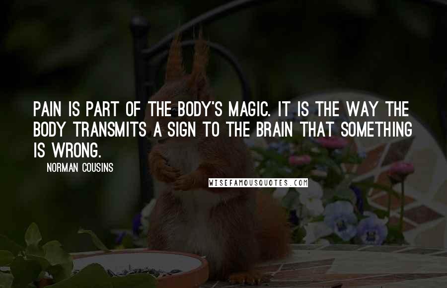 Norman Cousins Quotes: Pain is part of the body's magic. It is the way the body transmits a sign to the brain that something is wrong.
