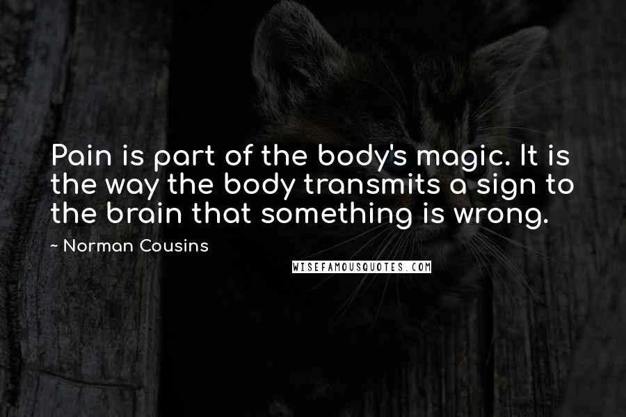 Norman Cousins Quotes: Pain is part of the body's magic. It is the way the body transmits a sign to the brain that something is wrong.
