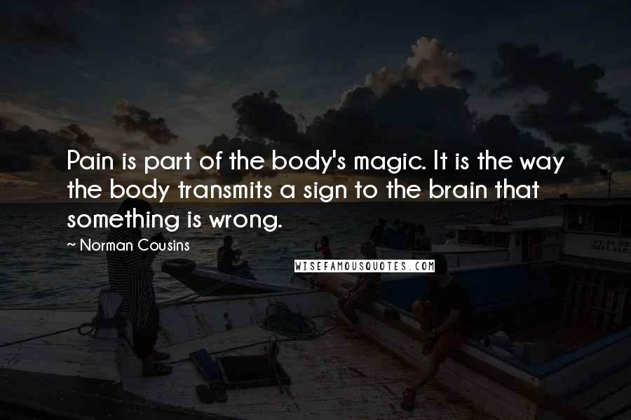Norman Cousins Quotes: Pain is part of the body's magic. It is the way the body transmits a sign to the brain that something is wrong.