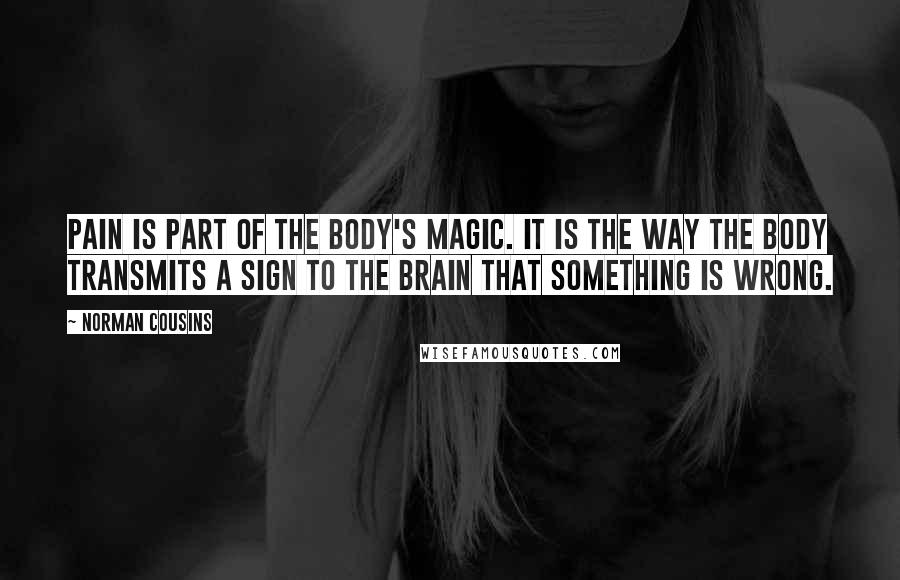 Norman Cousins Quotes: Pain is part of the body's magic. It is the way the body transmits a sign to the brain that something is wrong.