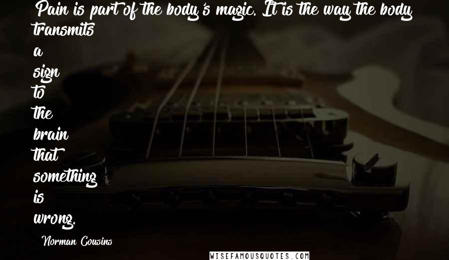 Norman Cousins Quotes: Pain is part of the body's magic. It is the way the body transmits a sign to the brain that something is wrong.