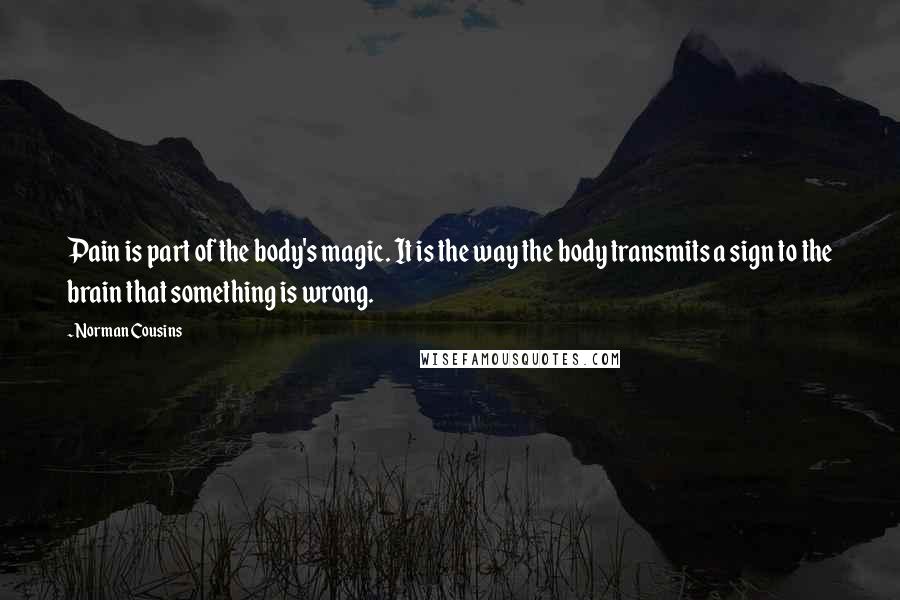Norman Cousins Quotes: Pain is part of the body's magic. It is the way the body transmits a sign to the brain that something is wrong.